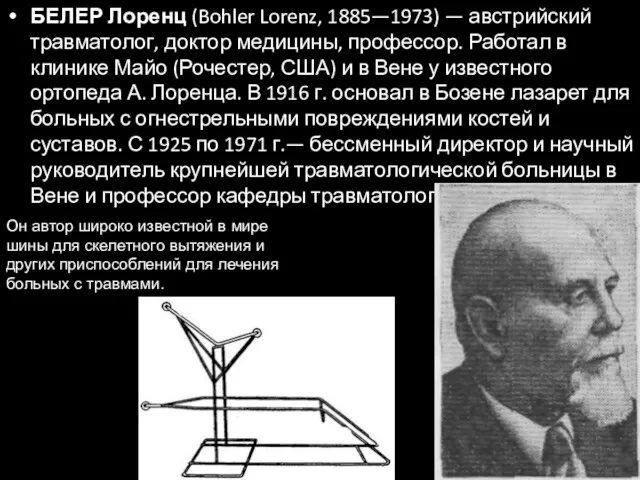 БЕЛЕР Лоренц (Bohler Lorenz, 1885—1973) — австрийский травматолог, доктор медицины, профессор. Работал в