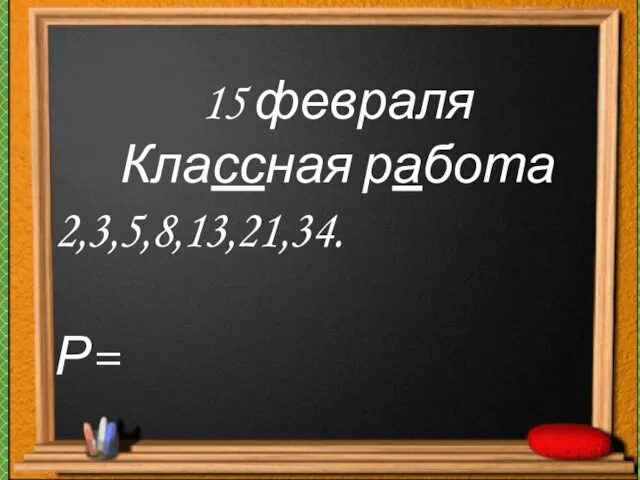 15 февраля Классная работа 2,3,5,8,13,21,34. Р=