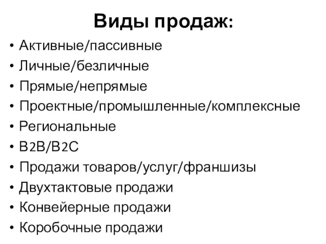 Виды продаж: Активные/пассивные Личные/безличные Прямые/непрямые Проектные/промышленные/комплексные Региональные В2В/В2С Продажи товаров/услуг/франшизы Двухтактовые продажи Конвейерные продажи Коробочные продажи