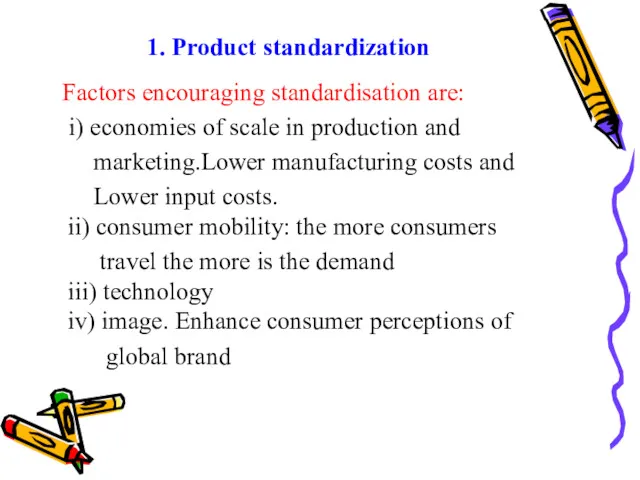 1. Product standardization Factors encouraging standardisation are: i) economies of