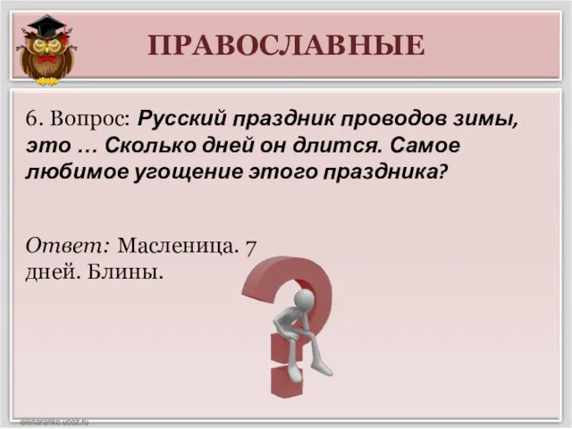 ПРАВОСЛАВНЫЕ Ответ: Масленица. 7 дней. Блины. 6. Вопрос: Русский праздник