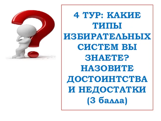 4 ТУР: КАКИЕ ТИПЫ ИЗБИРАТЕЛЬНЫХ СИСТЕМ ВЫ ЗНАЕТЕ? НАЗОВИТЕ ДОСТОИНТСТВА И НЕДОСТАТКИ (3 балла)