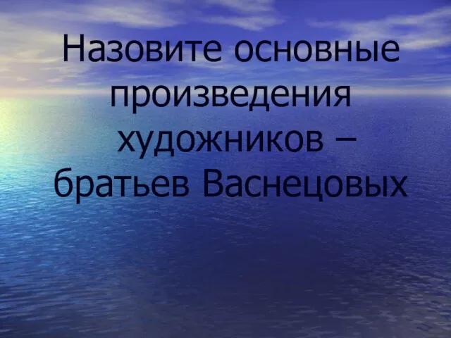 Назовите основные произведения художников – братьев Васнецовых