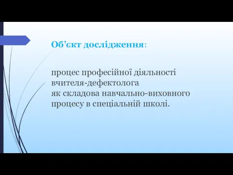 Об’єкт дослідження: процес професійної діяльності вчителя-дефектолога як складова навчально-виховного процесу в спеціальній школі.