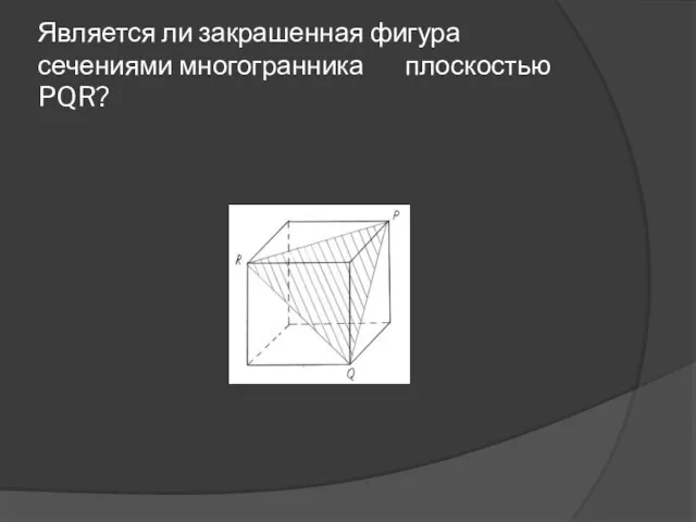 Является ли закрашенная фигура сечениями многогранника плоскостью PQR?