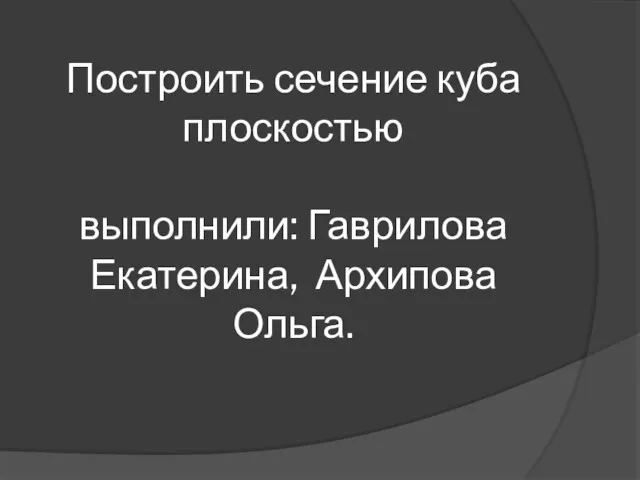 Построить сечение куба плоскостью выполнили: Гаврилова Екатерина, Архипова Ольга.