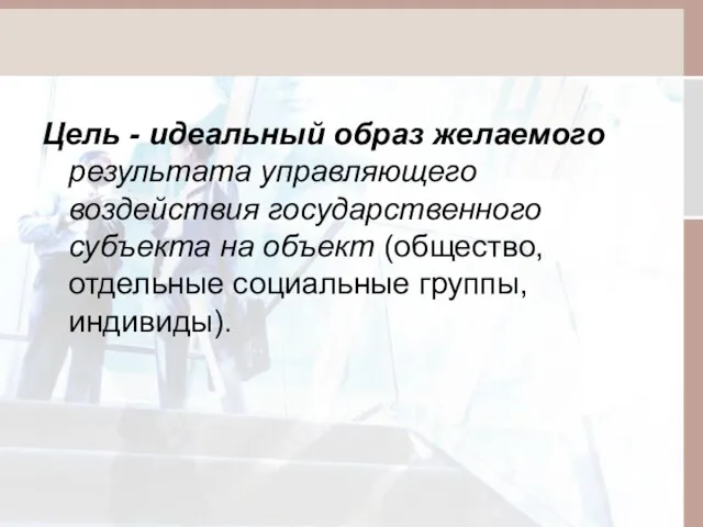 Цель - идеальный образ желаемого результата управляющего воздействия государственного субъекта