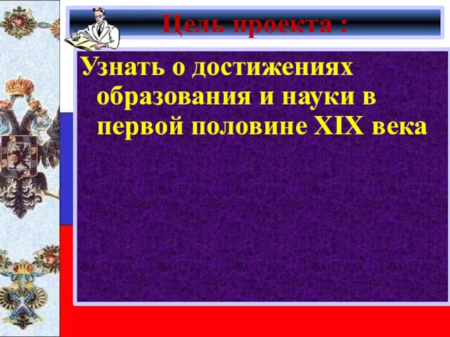 Цель проекта : Узнать о достижениях образования и науки в первой половине XIX века