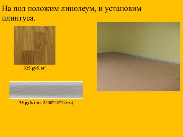 На пол положим линолеум, и установим плинтуса. 325 руб. м² 75 руб. (шт. 2500*58*22мм)