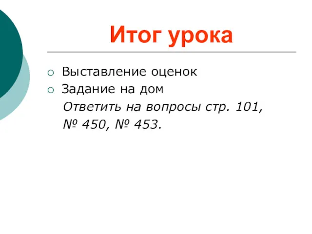 Итог урока Выставление оценок Задание на дом Ответить на вопросы стр. 101, № 450, № 453.