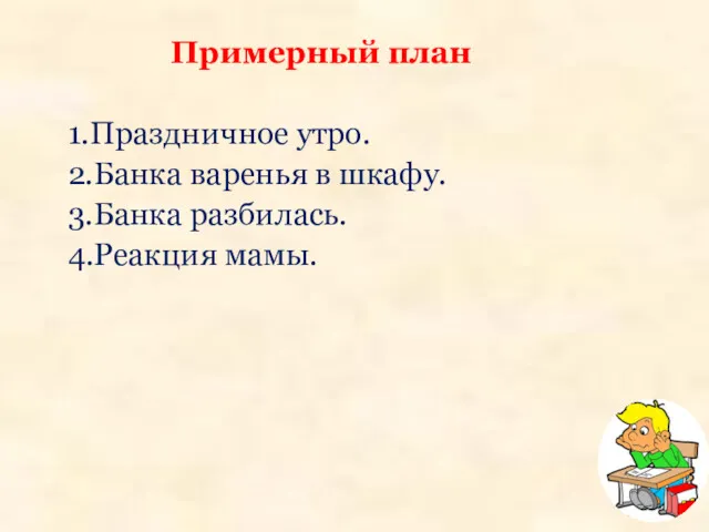 Примерный план 1.Праздничное утро. 2.Банка варенья в шкафу. 3.Банка разбилась. 4.Реакция мамы.