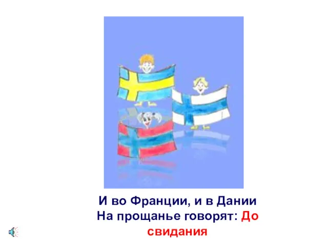 И во Франции, и в Дании На прощанье говорят: До свидания