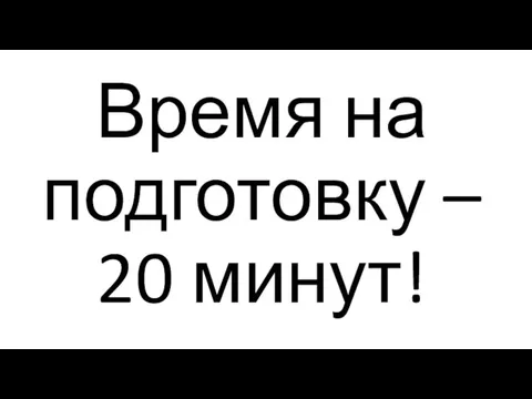 Время на подготовку – 20 минут!