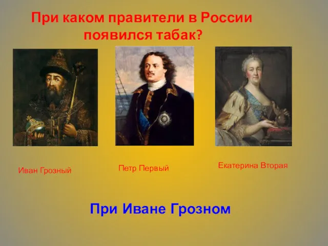 При каком правители в России появился табак? Иван Грозный Петр Первый Екатерина Вторая При Иване Грозном