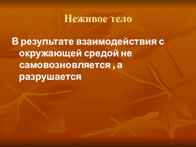 Неживое тело В результате взаимодействия с окружающей средой не самовозновляется , а разрушается