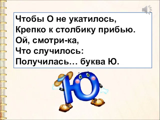 Чтобы О не укатилось, Крепко к столбику прибью. Ой, смотри-ка, Что случилось: Получилась… буква Ю.