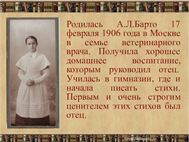 Родилась А.Л.Барто 17 февраля 1906 года в Москве в семье ветеринарного врача. Получила