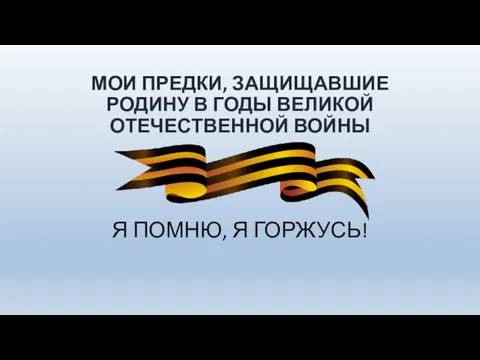 МОИ ПРЕДКИ, ЗАЩИЩАВШИЕ РОДИНУ В ГОДЫ ВЕЛИКОЙ ОТЕЧЕСТВЕННОЙ ВОЙНЫ Я ПОМНЮ, Я ГОРЖУСЬ!