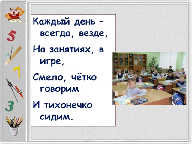 Каждый день – всегда, везде, На занятиях, в игре, Смело, чётко говорим И тихонечко сидим.