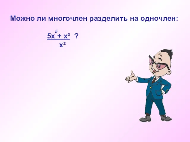 Можно ли многочлен разделить на одночлен: 5х + х² ? х² 5