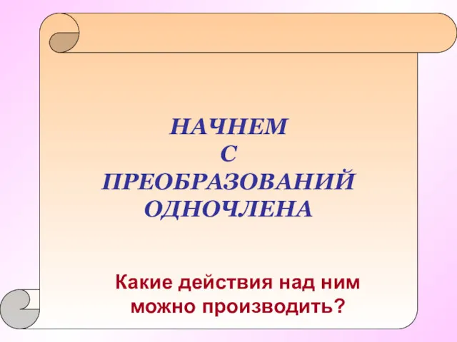 НАЧНЕМ С ПРЕОБРАЗОВАНИЙ ОДНОЧЛЕНА Какие действия над ним можно производить?