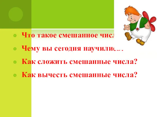 Что такое смешанное число? Чему вы сегодня научились? Как сложить смешанные числа? Как вычесть смешанные числа?