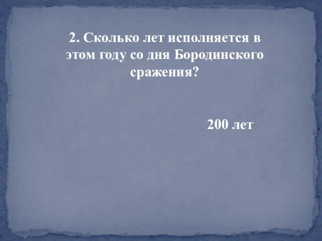 2. Сколько лет исполняется в этом году со дня Бородинского сражения? 200 лет