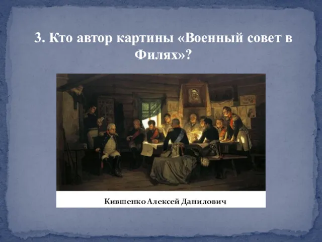 3. Кто автор картины «Военный совет в Филях»? Кившенко Алексей Данилович