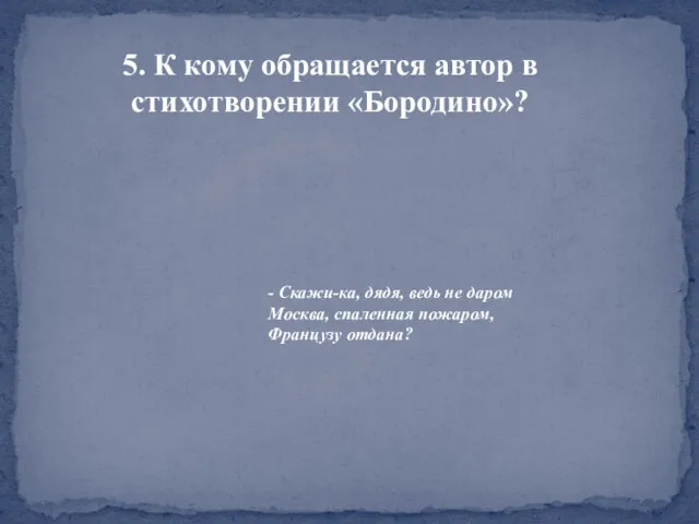 5. К кому обращается автор в стихотворении «Бородино»? - Скажи-ка,