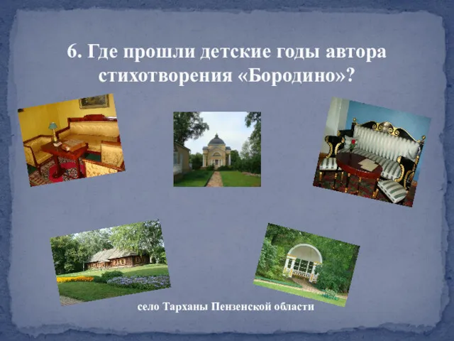 6. Где прошли детские годы автора стихотворения «Бородино»? село Тарханы Пензенской области