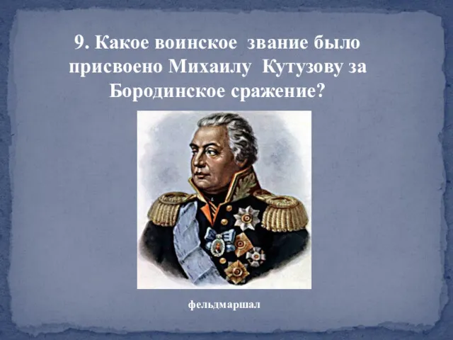 9. Какое воинское звание было присвоено Михаилу Кутузову за Бородинское сражение? фельдмаршал