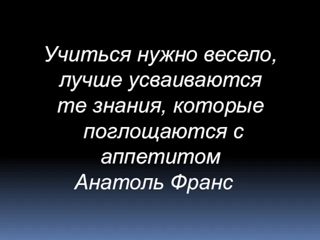 Учиться нужно весело, лучше усваиваются те знания, которые поглощаются с аппетитом Анатоль Франс