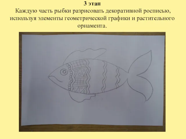 3 этап Каждую часть рыбки разрисовать декоративной росписью, используя элементы геометрической графики и растительного орнамента.