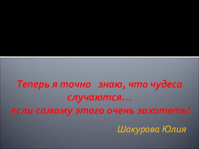 Шакурова Юлия Теперь я точно знаю, что чудеса случаются… если самому этого очень захотеть!