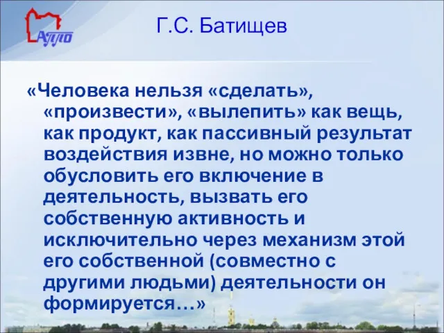 Г.С. Батищев «Человека нельзя «сделать», «произвести», «вылепить» как вещь, как