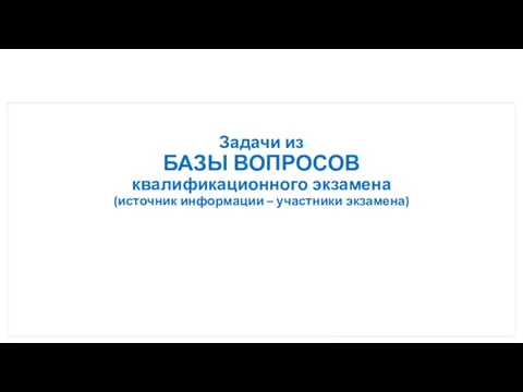 Задачи из БАЗЫ ВОПРОСОВ квалификационного экзамена (источник информации – участники экзамена)