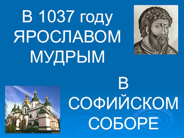 В 1037 году ЯРОСЛАВОМ МУДРЫМ В СОФИЙСКОМ СОБОРЕ