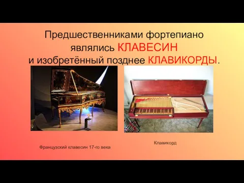 Предшественниками фортепиано являлись КЛАВЕСИН и изобретённый позднее КЛАВИКОРДЫ. Французский клавесин 17-го века Клавикорд
