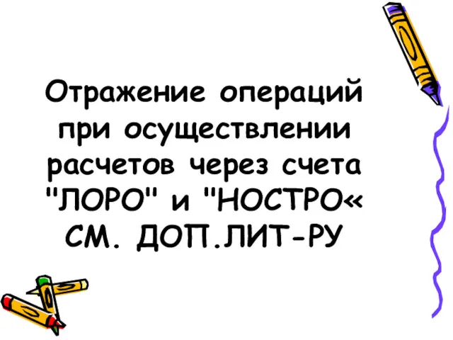 Отражение операций при осуществлении расчетов через счета "ЛОРО" и "НОСТРО« СМ. ДОП.ЛИТ-РУ