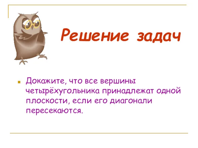 Решение задач Докажите, что все вершины четырёхугольника принадлежат одной плоскости, если его диагонали пересекаются.