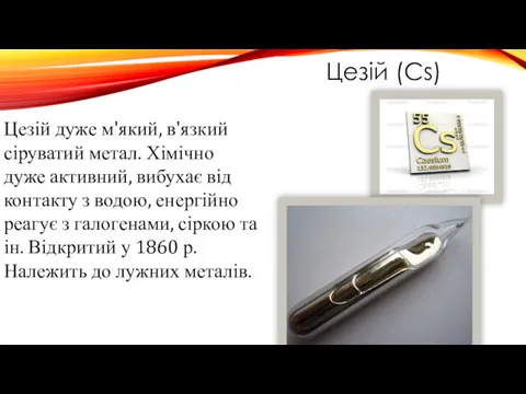 Цезій (Cs) Цезій дуже м'який, в'язкий сіруватий метал. Хімічно дуже