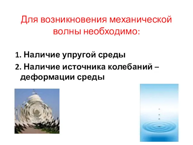 Для возникновения механической волны необходимо: 1. Наличие упругой среды 2. Наличие источника колебаний – деформации среды