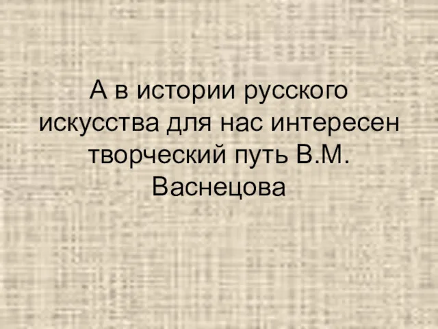 А в истории русского искусства для нас интересен творческий путь В.М.Васнецова