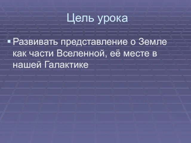 Цель урока Развивать представление о Земле как части Вселенной, её месте в нашей Галактике