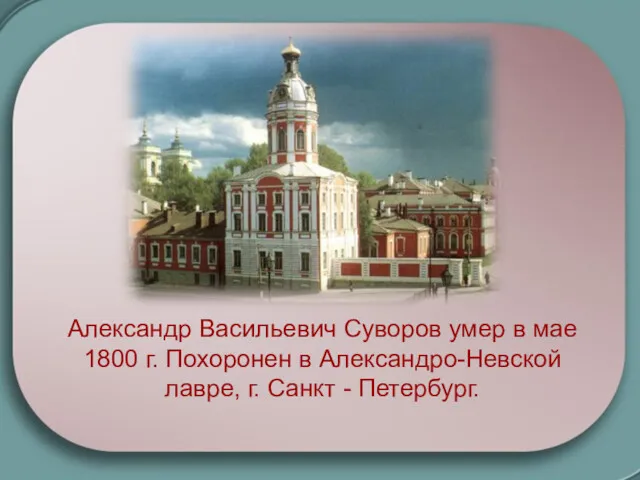 Александр Васильевич Суворов умер в мае 1800 г. Похоронен в Александро-Невской лавре, г. Санкт - Петербург.