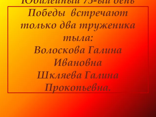 Юбилейный 75-ый день Победы встречают только два труженика тыла: Волоскова Галина Ивановна Шкляева Галина Прокопьевна.