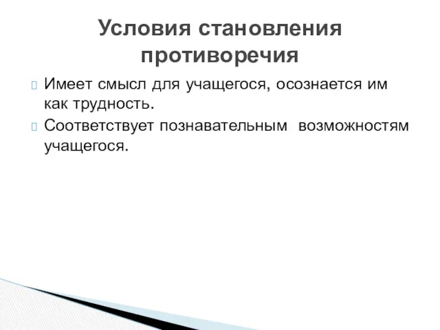 Имеет смысл для учащегося, осознается им как трудность. Соответствует познавательным возможностям учащегося. Условия становления противоречия