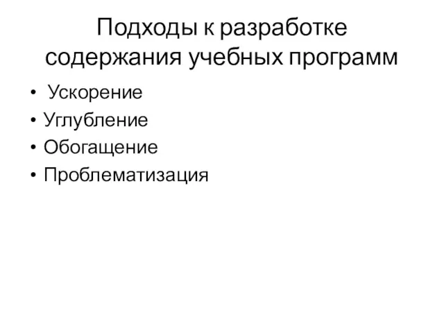 Подходы к разработке содержания учебных программ Ускорение Углубление Обогащение Проблематизация