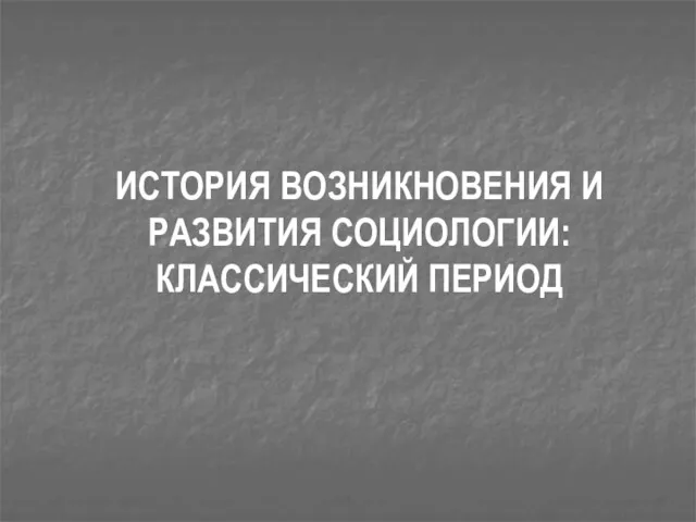 ИСТОРИЯ ВОЗНИКНОВЕНИЯ И РАЗВИТИЯ СОЦИОЛОГИИ: КЛАССИЧЕСКИЙ ПЕРИОД