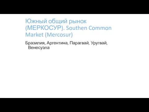 Южный общий рынок (МЕРКОСУР). Southen Common Market (Mercosur) Бразилия, Аргентина, Парагвай, Уругвай, Венесуэла